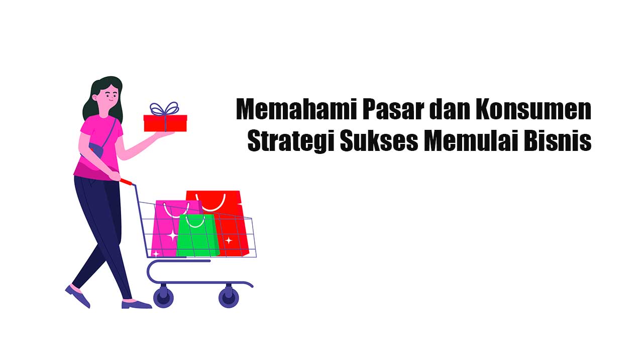 Memahami Pasar dan Konsumen, Strategi Sukses Memulai Bisnis