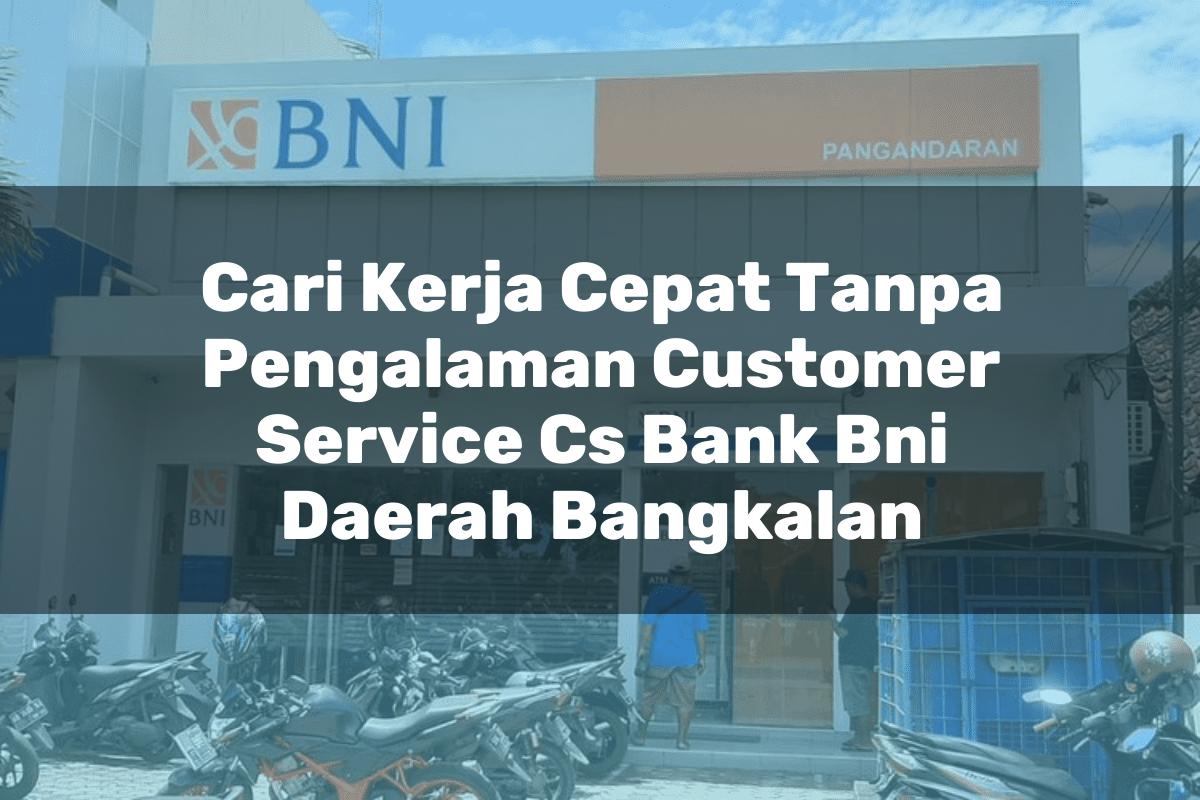 Cari Kerja Cepat Tanpa Pengalaman Customer Service (CS) Bank BNI Daerah Bangkalan Tahun 2025