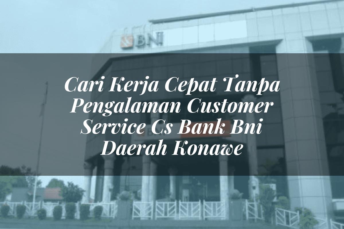 Cari Kerja Cepat Tanpa Pengalaman Customer Service (CS) Bank BNI Daerah Konawe Tahun 2025