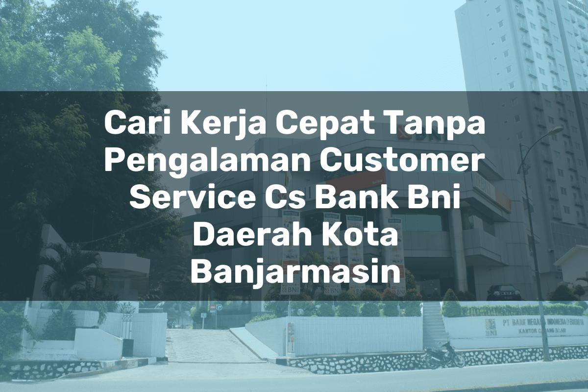 Cari Kerja Cepat Tanpa Pengalaman Customer Service (CS) Bank BNI Daerah Kota Banjarmasin Tahun 2025