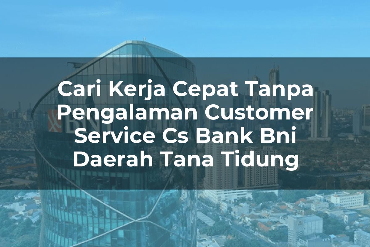 Cari Kerja Cepat Tanpa Pengalaman Customer Service (CS) Bank BNI Daerah Tana Tidung Tahun 2025