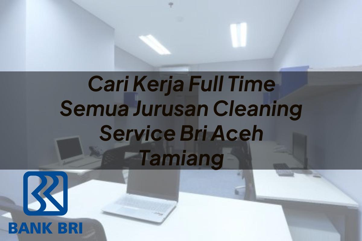 Cari Kerja Full Time Semua Jurusan Cleaning Service BRI Aceh Tamiang Tahun 2025