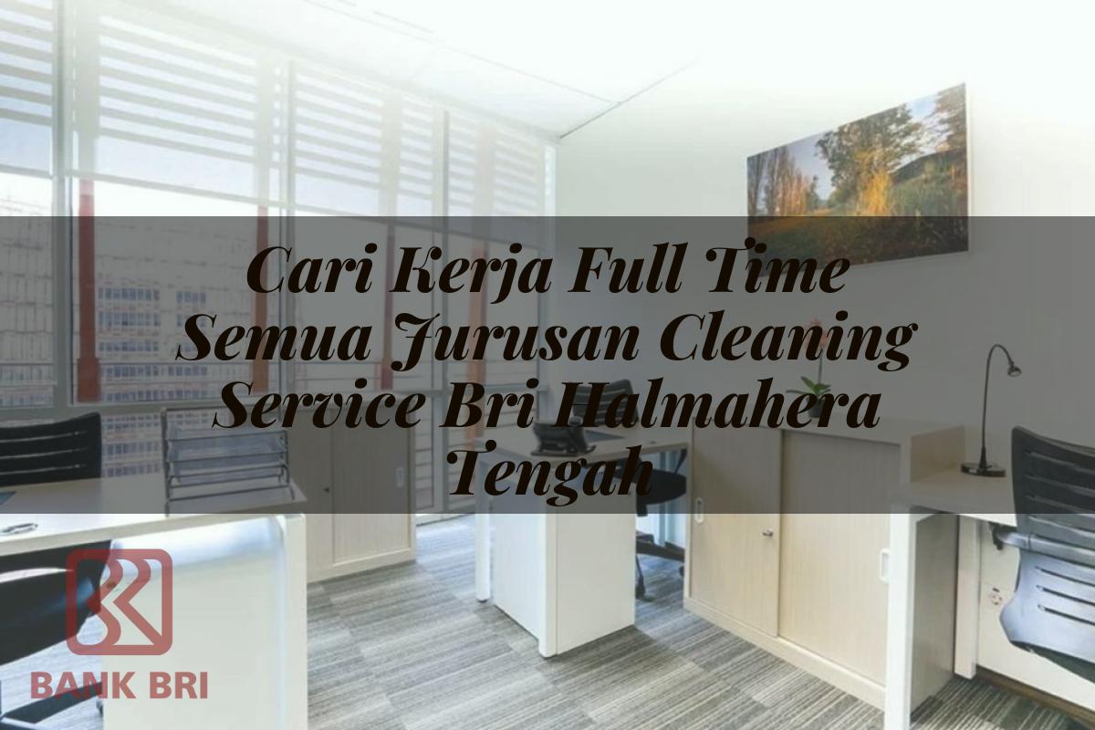 Cari Kerja Full Time Semua Jurusan Cleaning Service BRI Halmahera Tengah Tahun 2025