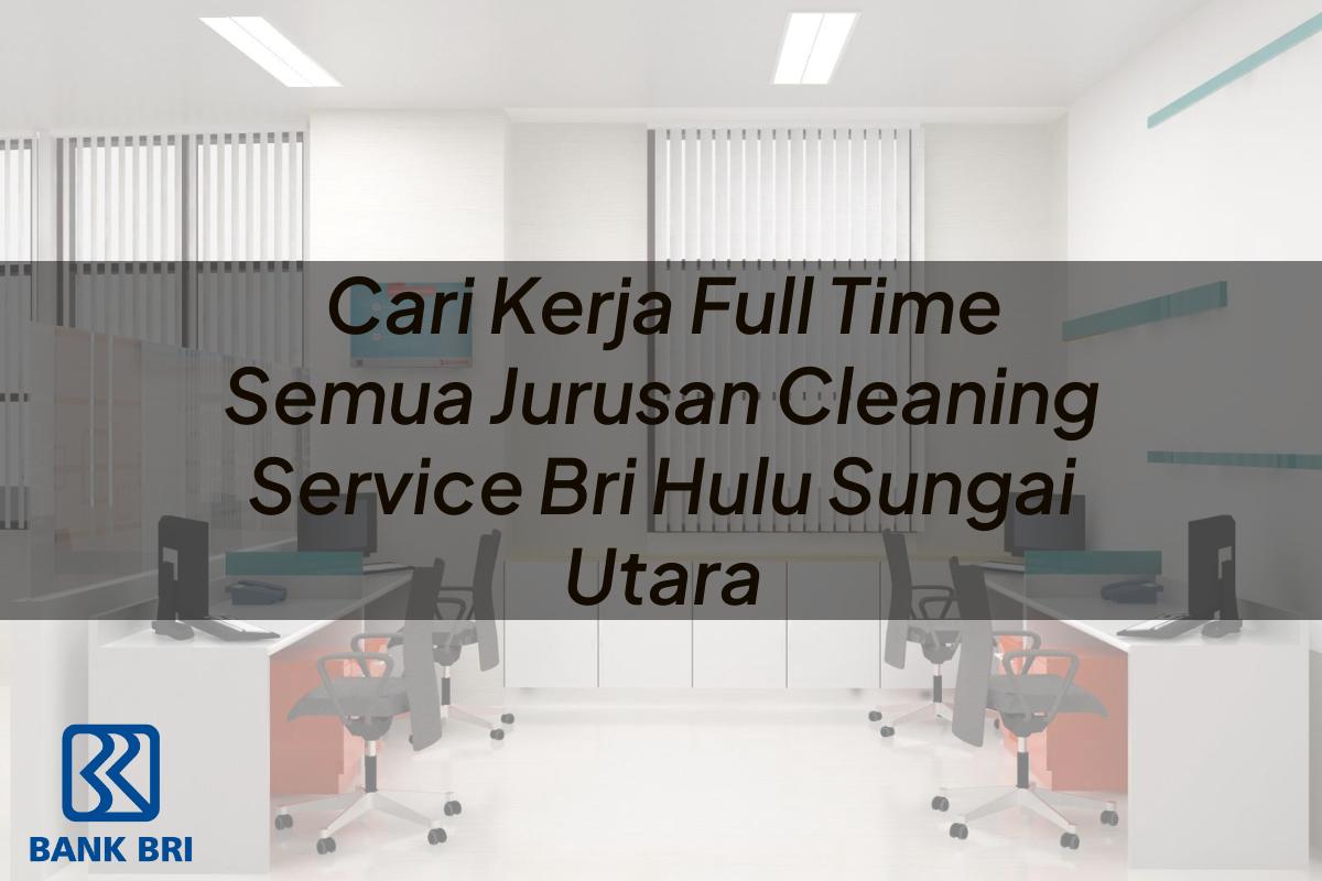 Cari Kerja Full Time Semua Jurusan Cleaning Service BRI Hulu Sungai Utara Tahun 2025
