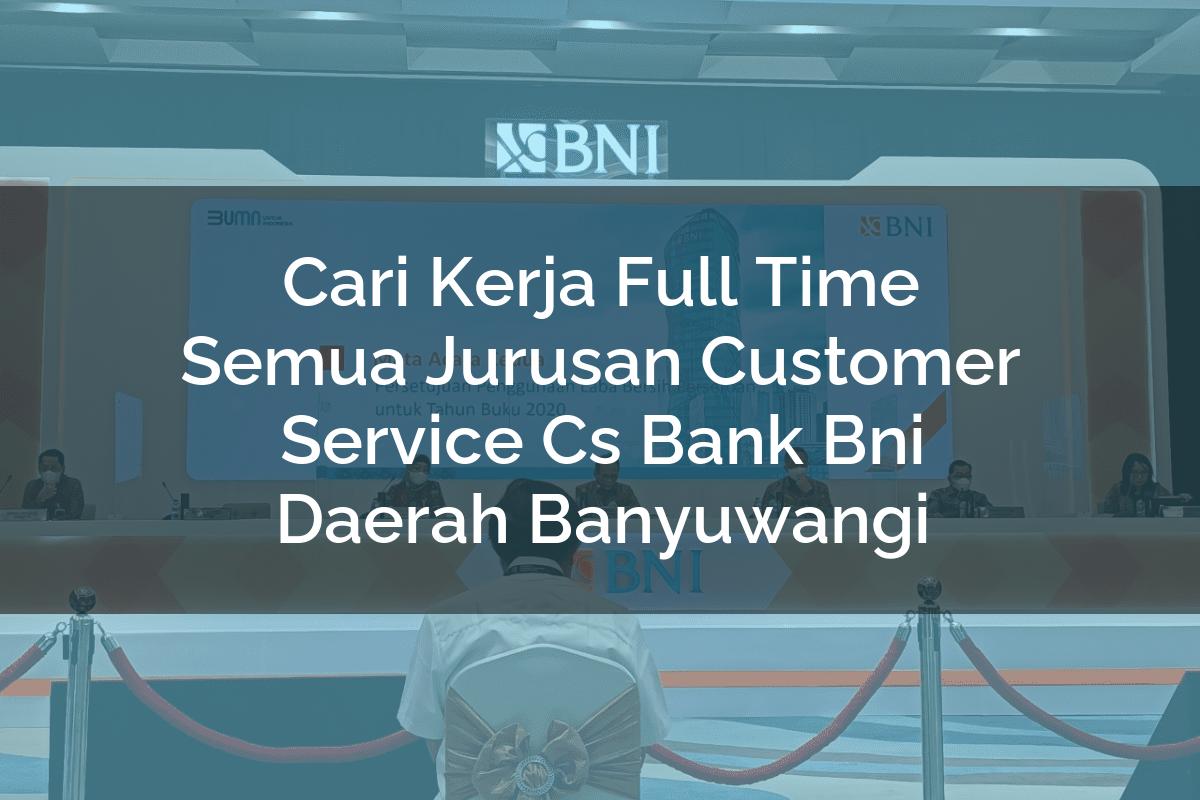 Cari Kerja Full Time Semua Jurusan Customer Service (CS) Bank BNI Daerah Banyuwangi Tahun 2025