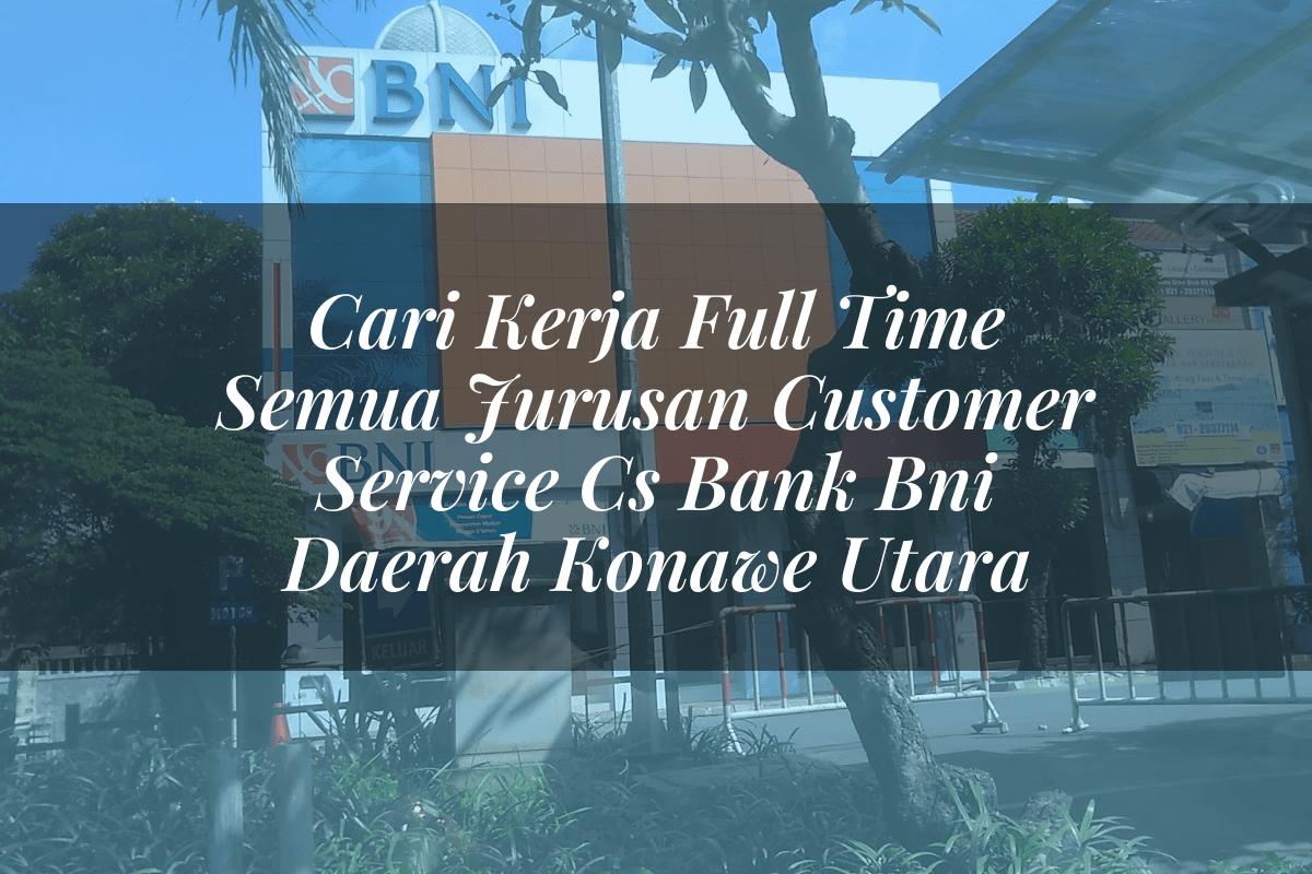 Cari Kerja Full Time Semua Jurusan Customer Service (CS) Bank BNI Daerah Konawe Utara Tahun 2025