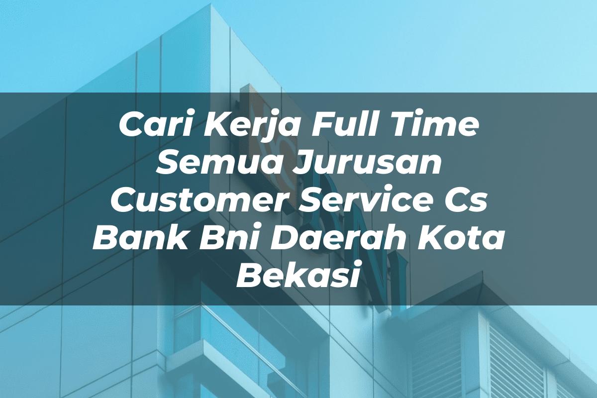 Cari Kerja Full Time Semua Jurusan Customer Service (CS) Bank BNI Daerah Kota Bekasi Tahun 2025