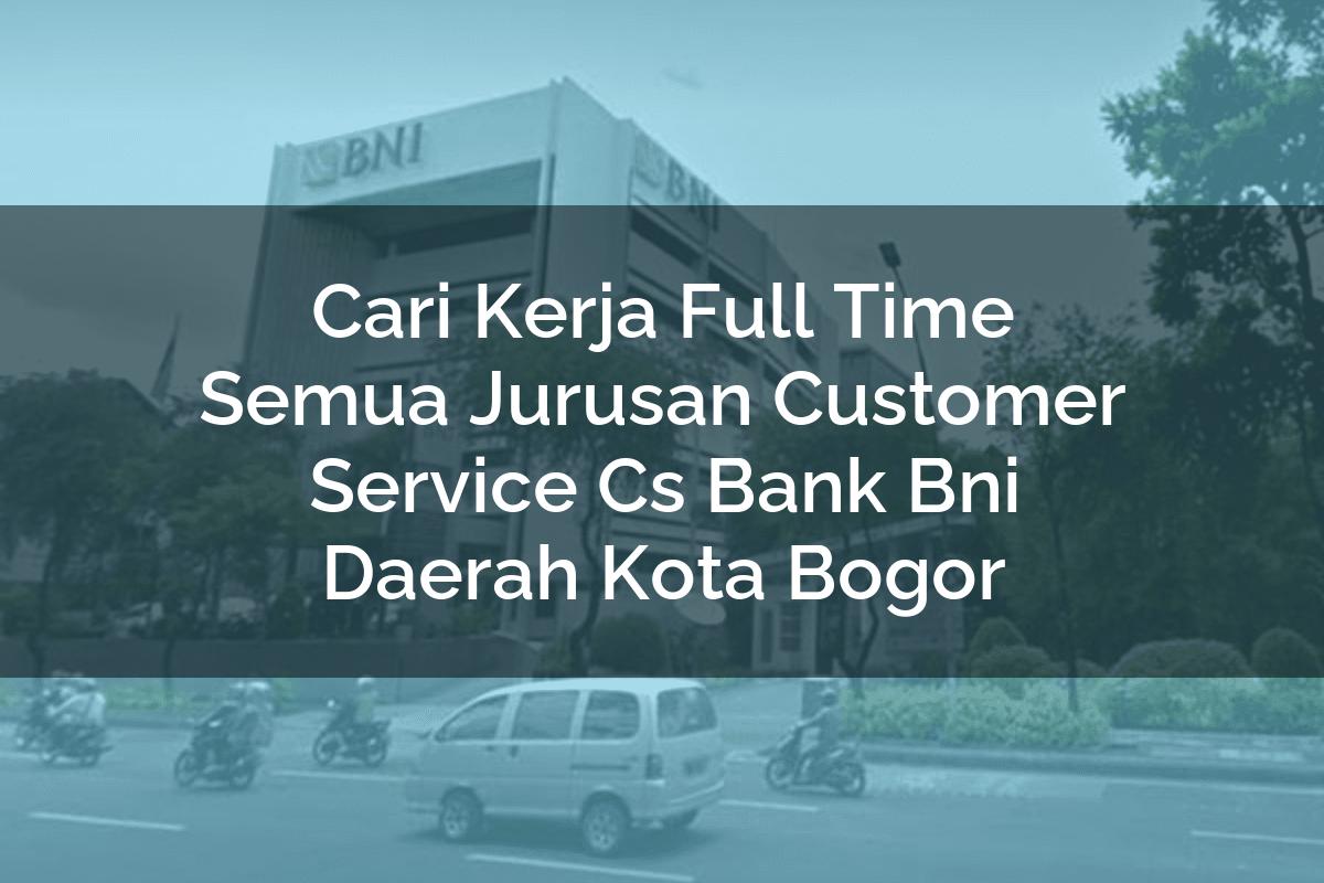 Cari Kerja Full Time Semua Jurusan Customer Service (CS) Bank BNI Daerah Kota Bogor Tahun 2025