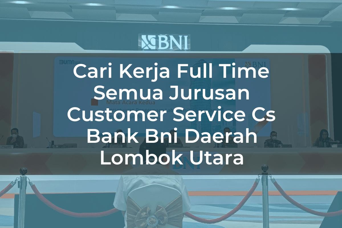 Cari Kerja Full Time Semua Jurusan Customer Service (CS) Bank BNI Daerah Lombok Utara Tahun 2025