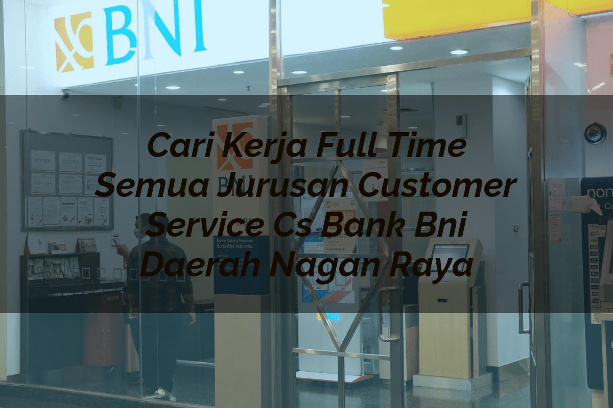 Cari Kerja Full Time Semua Jurusan Customer Service (CS) Bank BNI Daerah Nagan Raya Tahun 2025