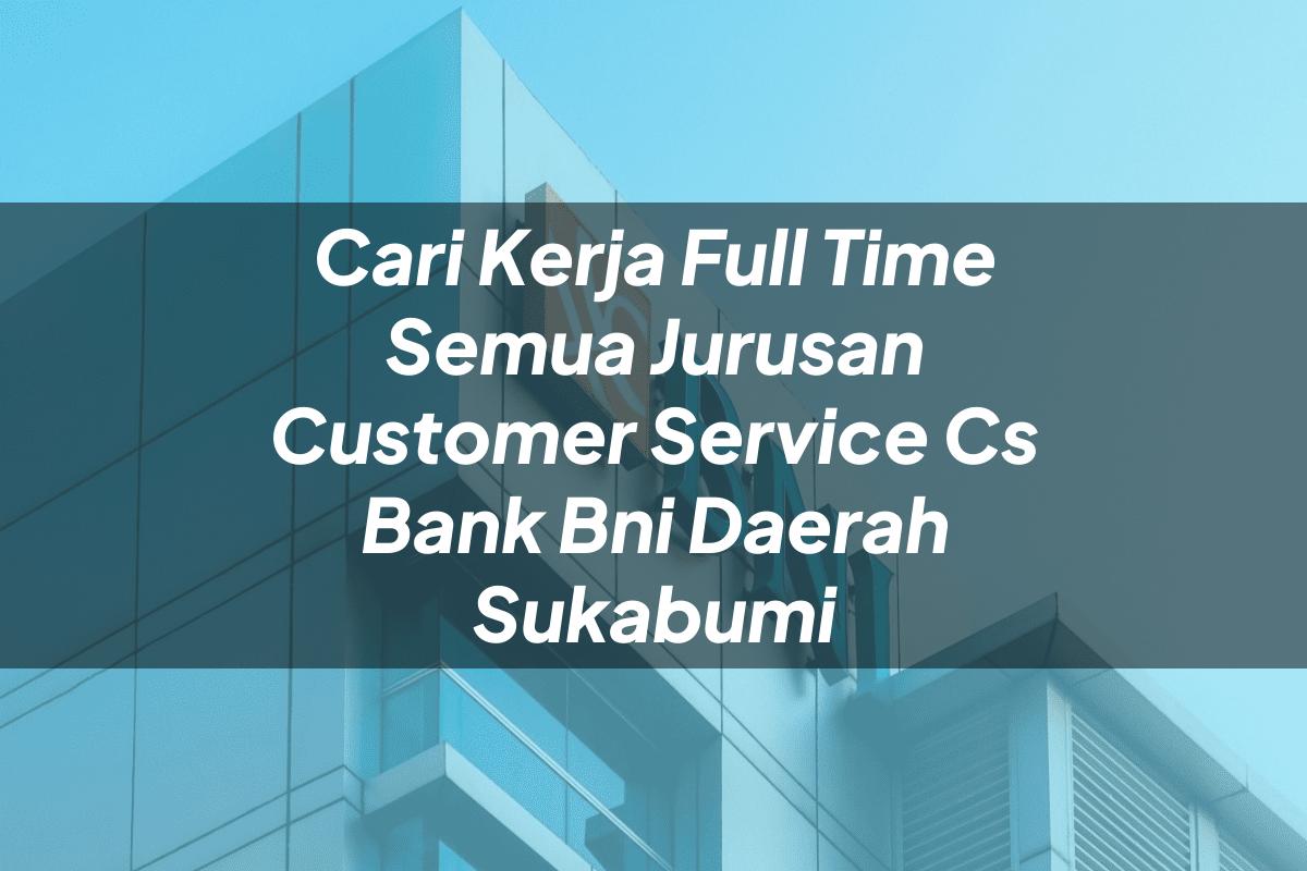 Cari Kerja Full Time Semua Jurusan Customer Service (CS) Bank BNI Daerah Sukabumi Tahun 2025