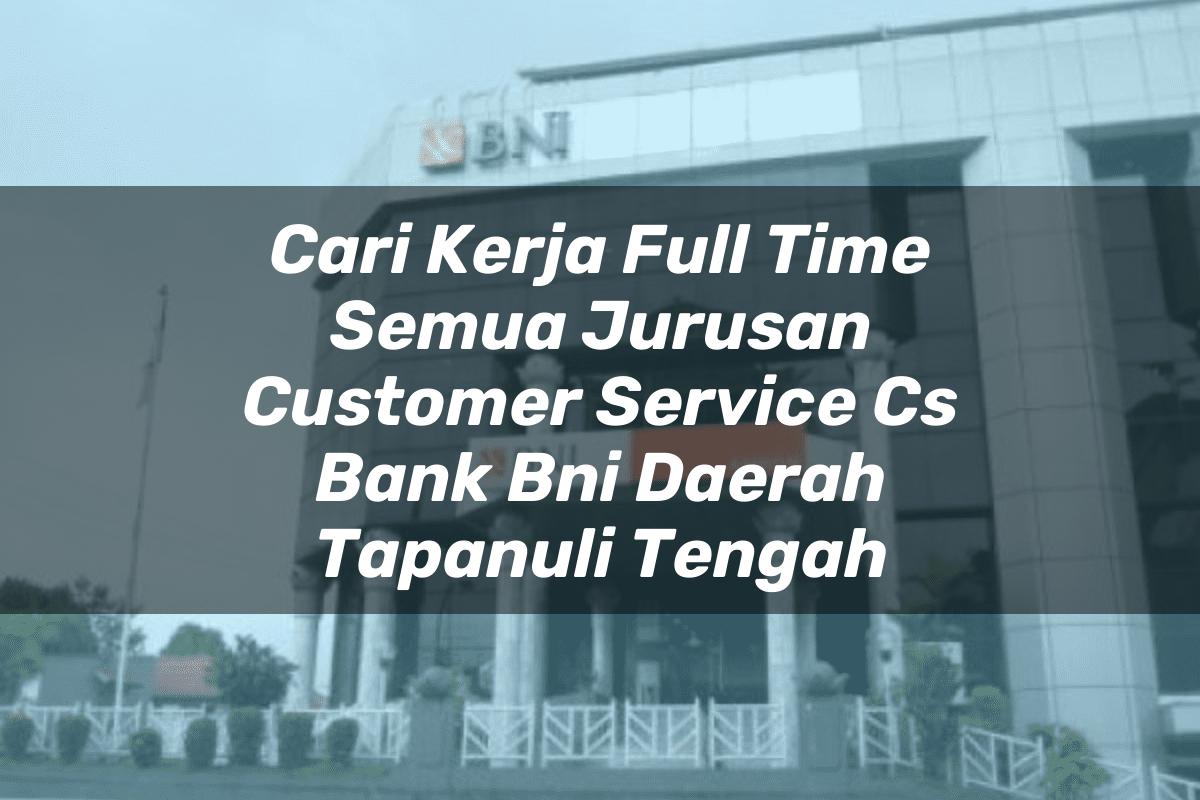 Cari Kerja Full Time Semua Jurusan Customer Service (CS) Bank BNI Daerah Tapanuli Tengah Tahun 2025