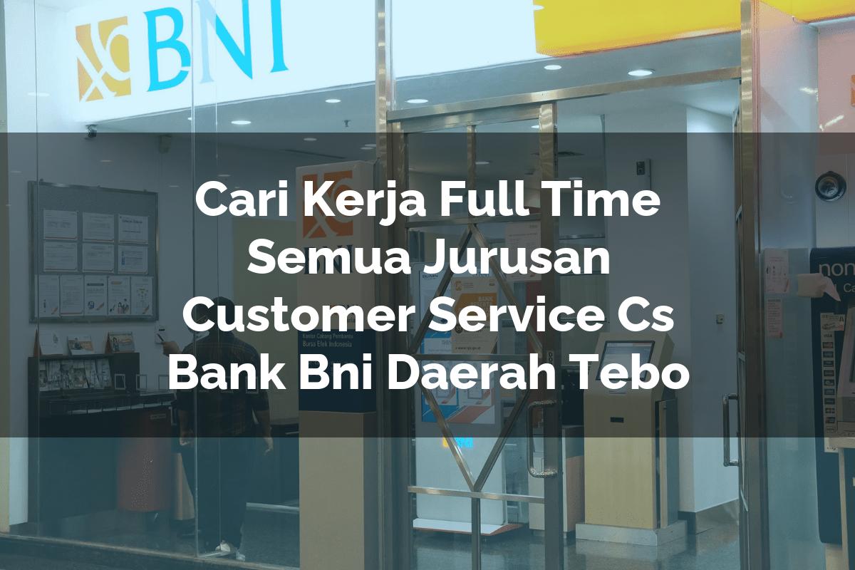 Cari Kerja Full Time Semua Jurusan Customer Service (CS) Bank BNI Daerah Tebo Tahun 2025