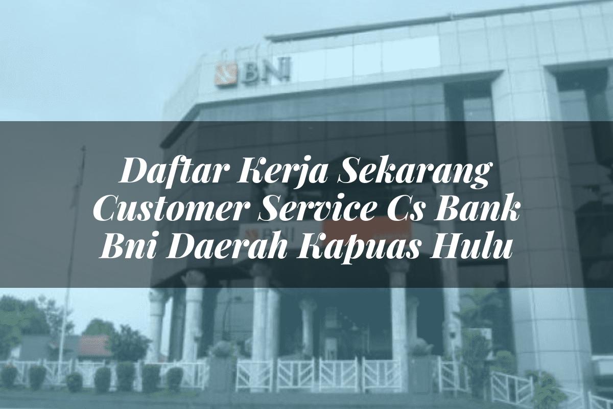 Daftar Kerja Sekarang Customer Service (CS) Bank BNI Daerah Kapuas Hulu Tahun 2025