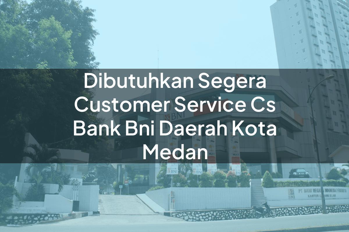 Dibutuhkan Segera Customer Service (CS) Bank BNI Daerah Kota Medan Tahun 2025