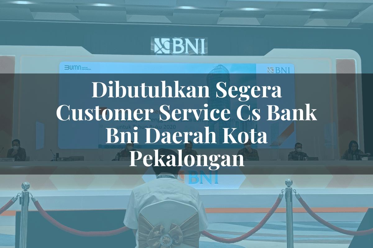 Dibutuhkan Segera Customer Service (CS) Bank BNI Daerah Kota Pekalongan Tahun 2025