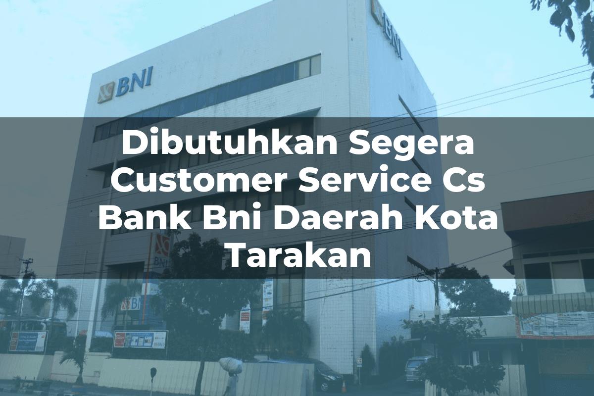 Dibutuhkan Segera Customer Service (CS) Bank BNI Daerah Kota Tarakan Tahun 2025