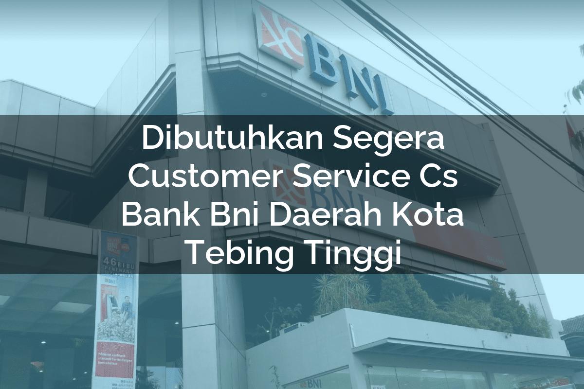 Dibutuhkan Segera Customer Service (CS) Bank BNI Daerah Kota Tebing Tinggi Tahun 2025