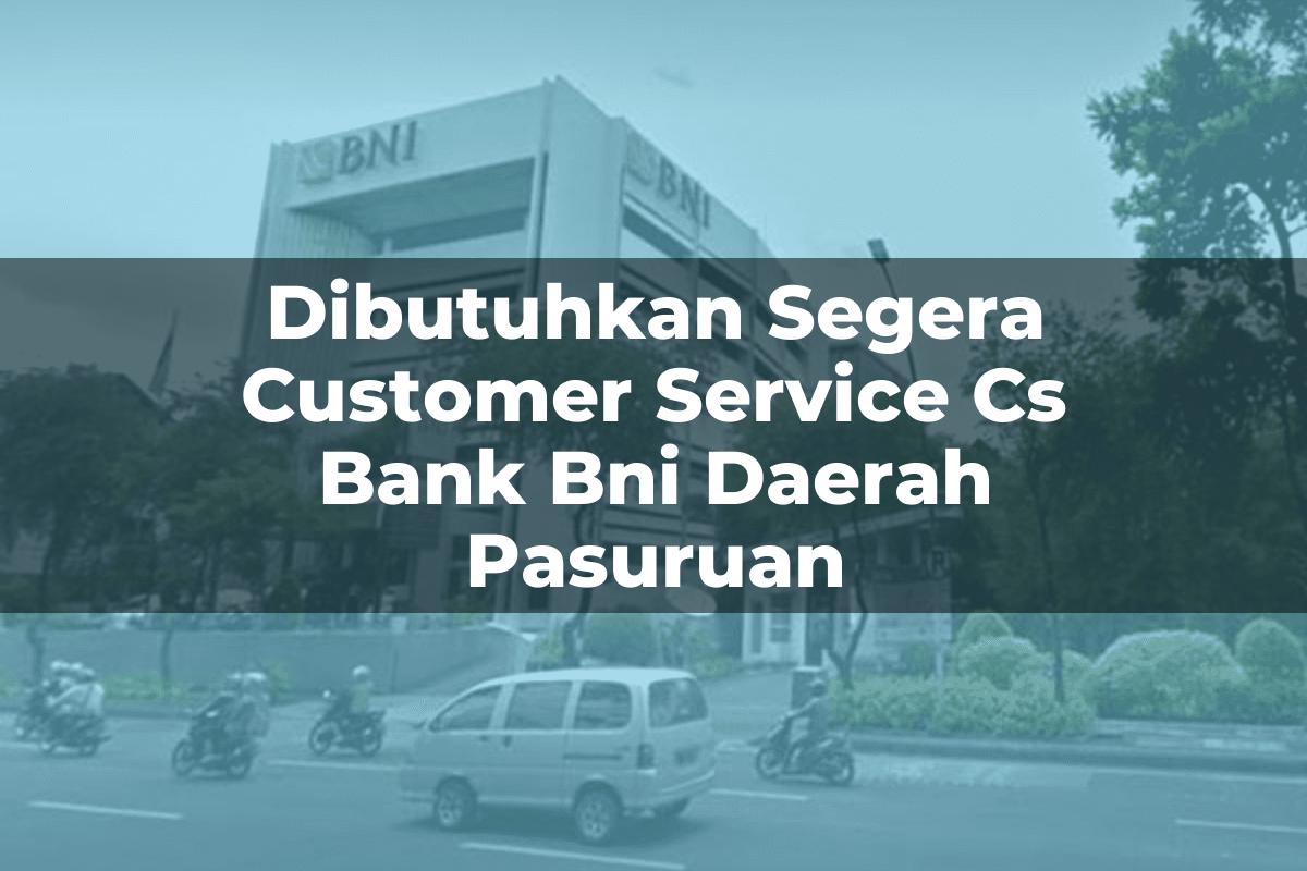 Dibutuhkan Segera Customer Service (CS) Bank BNI Daerah Pasuruan Tahun 2025