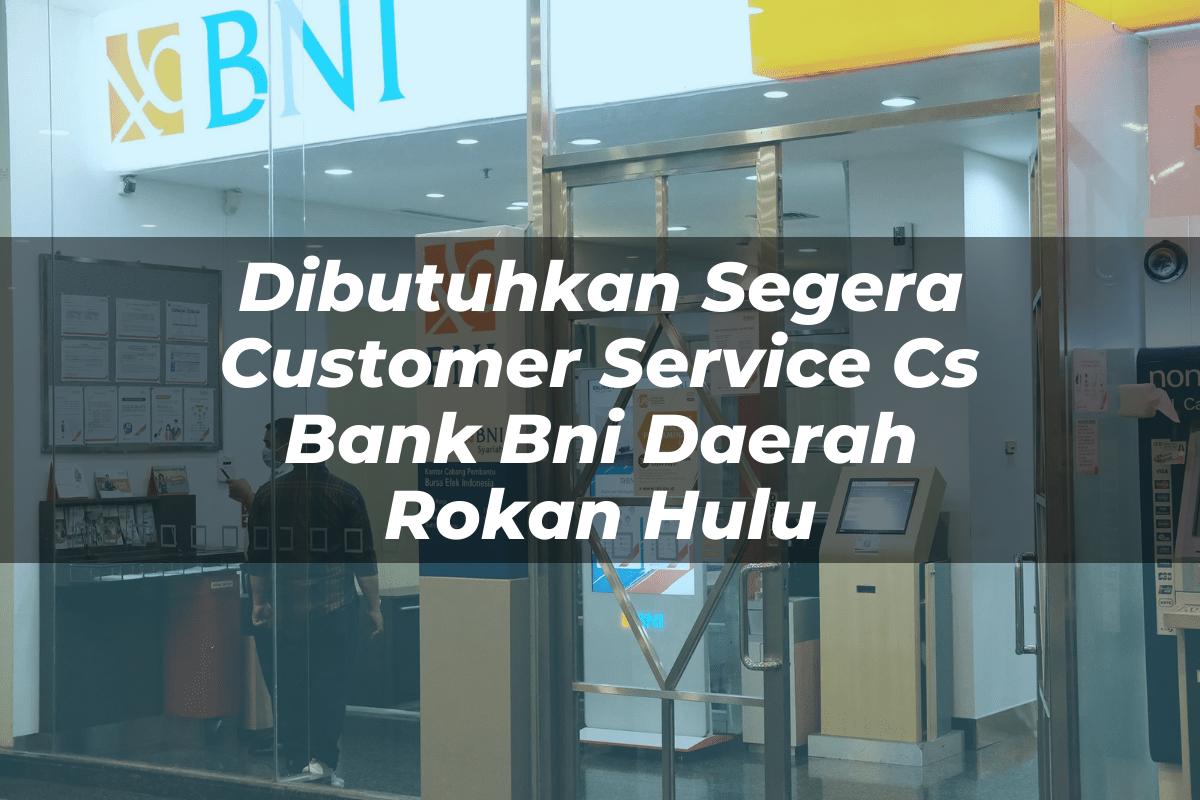 Dibutuhkan Segera Customer Service (CS) Bank BNI Daerah Rokan Hulu Tahun 2025