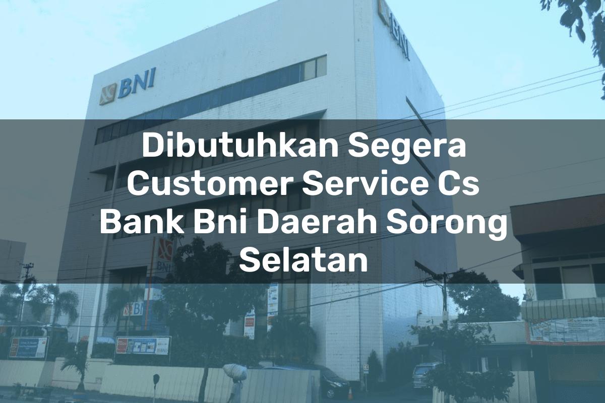 Dibutuhkan Segera Customer Service (CS) Bank BNI Daerah Sorong Selatan Tahun 2025