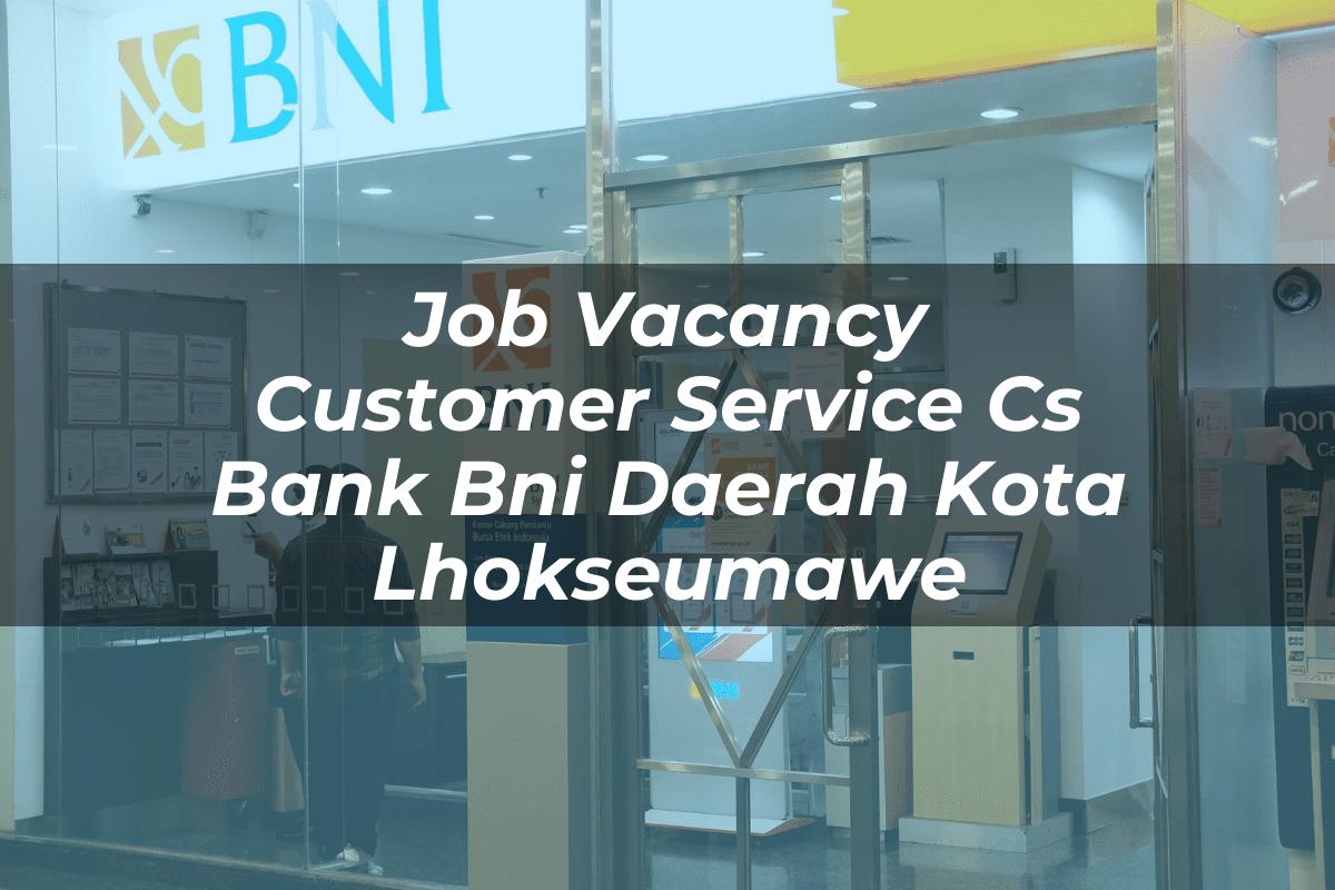 Job Vacancy Customer Service (CS) Bank BNI Daerah Kota Lhokseumawe Tahun 2025