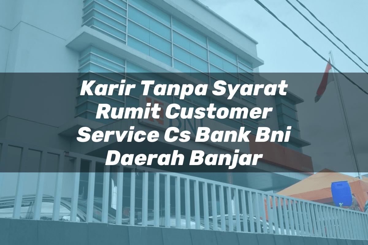 Karir Tanpa Syarat Rumit Customer Service (CS) Bank BNI Daerah Banjar Tahun 2025