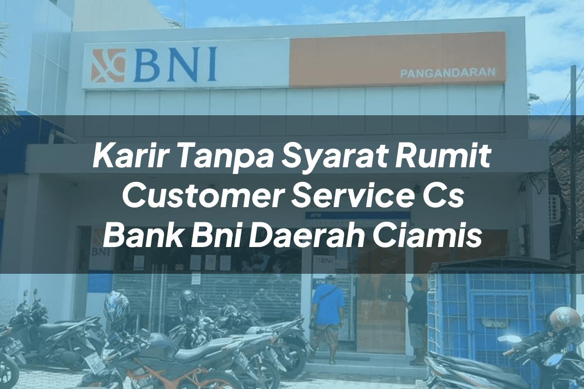 Karir Tanpa Syarat Rumit Customer Service (CS) Bank BNI Daerah Ciamis Tahun 2025