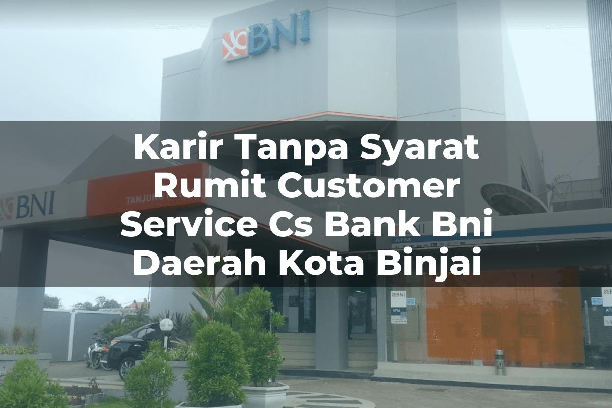 Karir Tanpa Syarat Rumit Customer Service (CS) Bank BNI Daerah Kota Binjai Tahun 2025