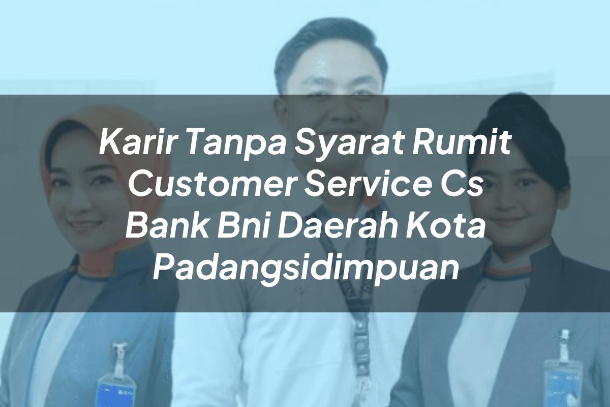 Karir Tanpa Syarat Rumit Customer Service (CS) Bank BNI Daerah Kota Padangsidimpuan Tahun 2025
