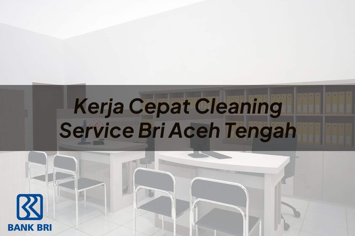 Kerja Cepat Cleaning Service BRI Aceh Tengah Tahun 2025