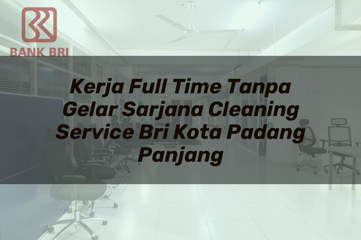 Kerja Full Time Tanpa Gelar Sarjana Cleaning Service BRI Kota Padang Panjang Tahun 2025
