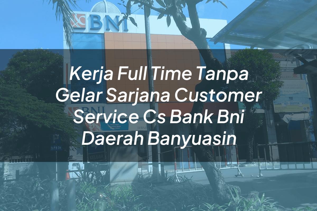 Kerja Full Time Tanpa Gelar Sarjana Customer Service (CS) Bank BNI Daerah Banyuasin Tahun 2025