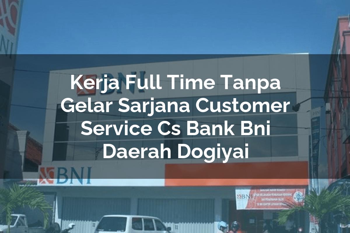 Kerja Full Time Tanpa Gelar Sarjana Customer Service (CS) Bank BNI Daerah Dogiyai Tahun 2025