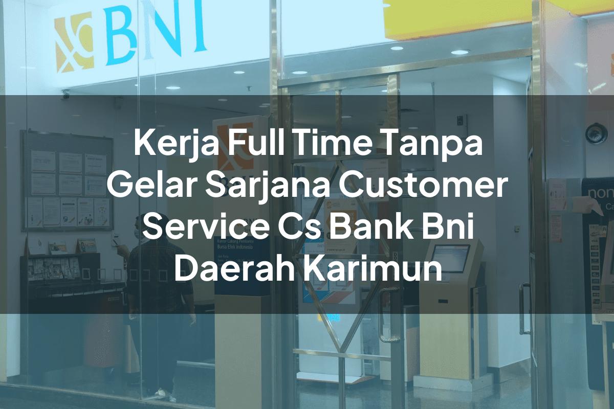 Kerja Full Time Tanpa Gelar Sarjana Customer Service (CS) Bank BNI Daerah Karimun Tahun 2025