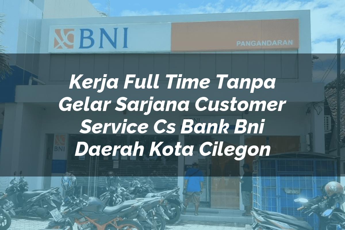 Kerja Full Time Tanpa Gelar Sarjana Customer Service (CS) Bank BNI Daerah Kota Cilegon Tahun 2025