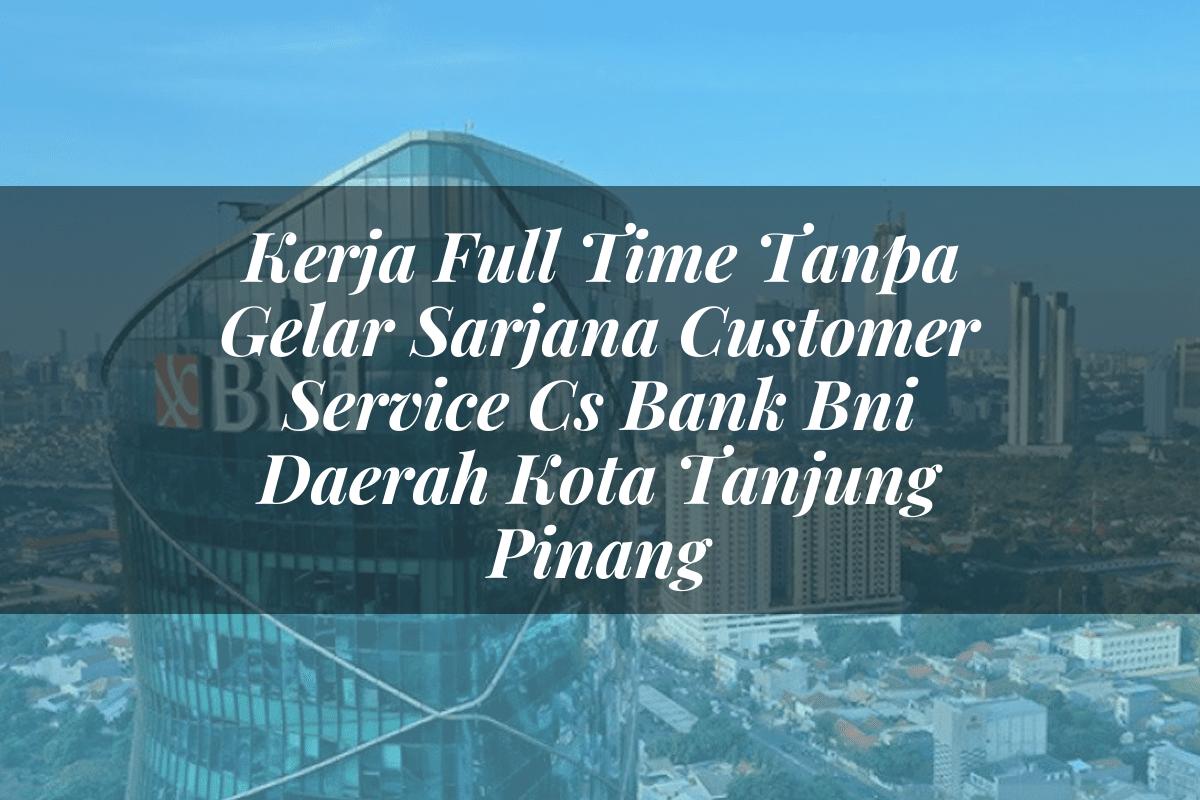 Kerja Full Time Tanpa Gelar Sarjana Customer Service (CS) Bank BNI Daerah Kota Tanjung Pinang Tahun 2025