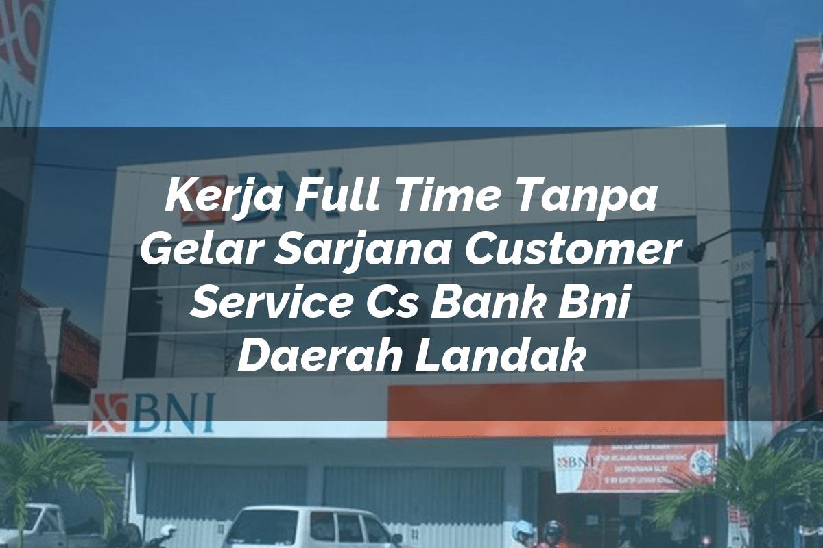 Kerja Full Time Tanpa Gelar Sarjana Customer Service (CS) Bank BNI Daerah Landak Tahun 2025