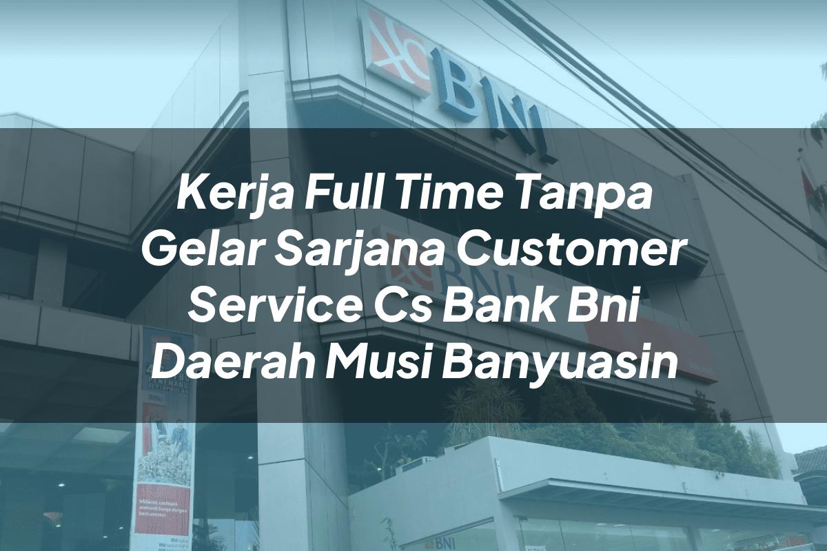 Kerja Full Time Tanpa Gelar Sarjana Customer Service (CS) Bank BNI Daerah Musi Banyuasin Tahun 2025
