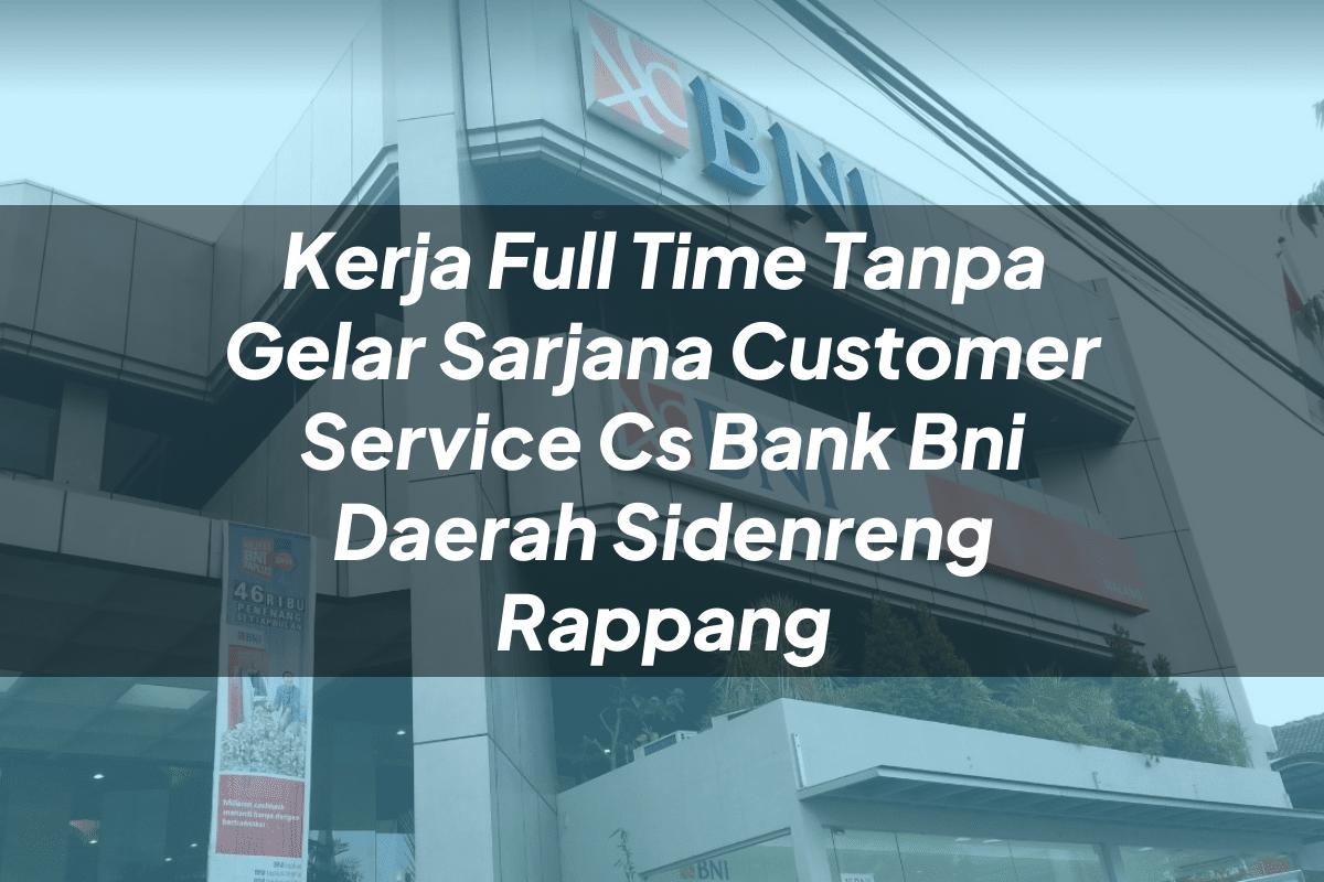 Kerja Full Time Tanpa Gelar Sarjana Customer Service (CS) Bank BNI Daerah Sidenreng Rappang Tahun 2025