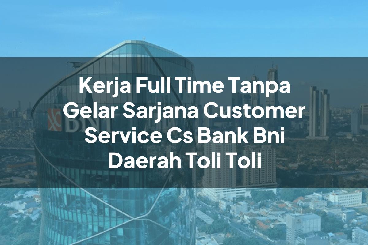 Kerja Full Time Tanpa Gelar Sarjana Customer Service (CS) Bank BNI Daerah Toli Toli Tahun 2025