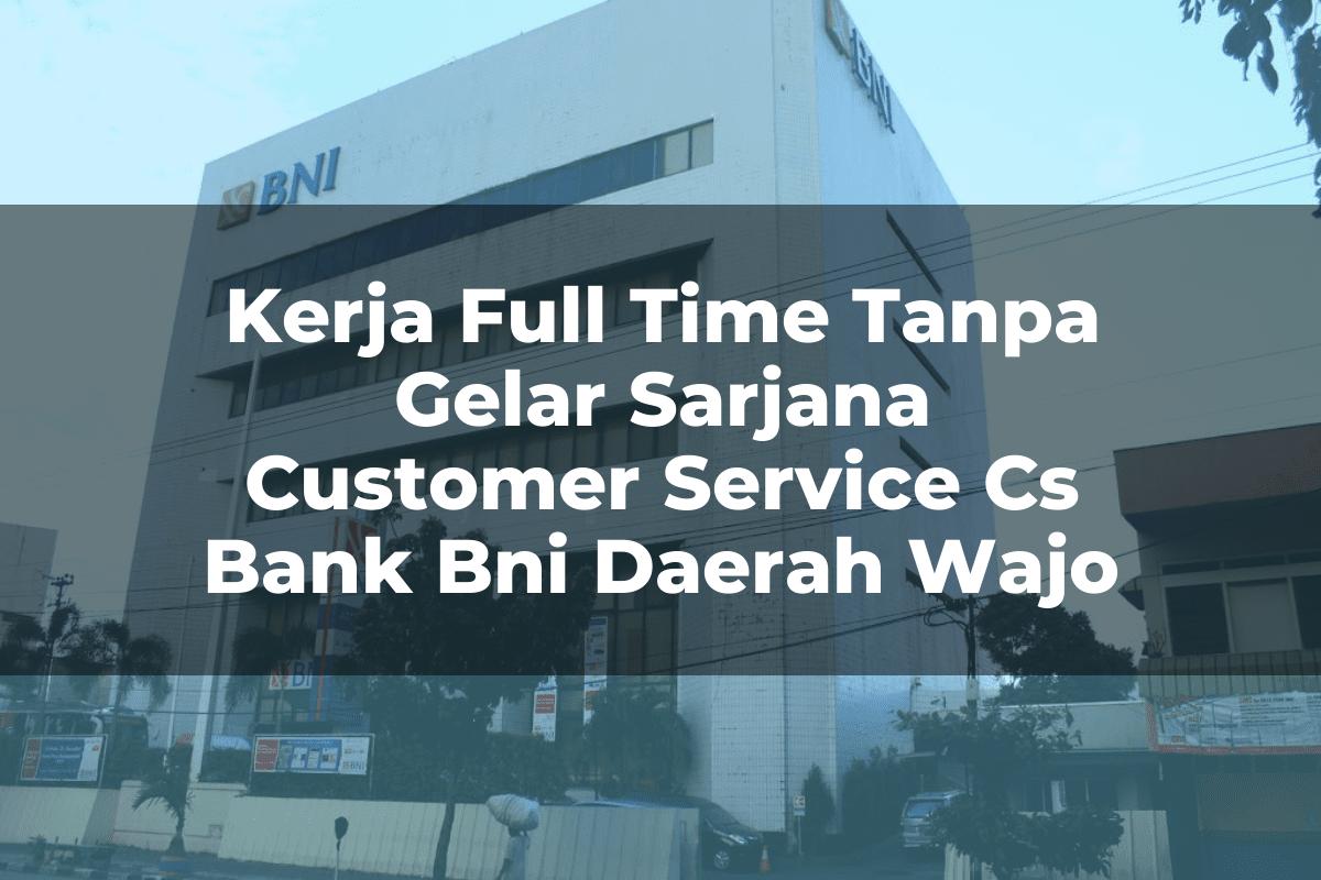Kerja Full Time Tanpa Gelar Sarjana Customer Service (CS) Bank BNI Daerah Wajo Tahun 2025
