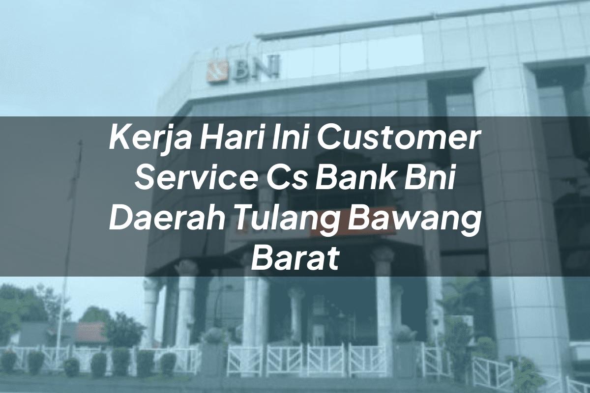 Kerja Hari Ini Customer Service (CS) Bank BNI Daerah Tulang Bawang Barat Tahun 2025