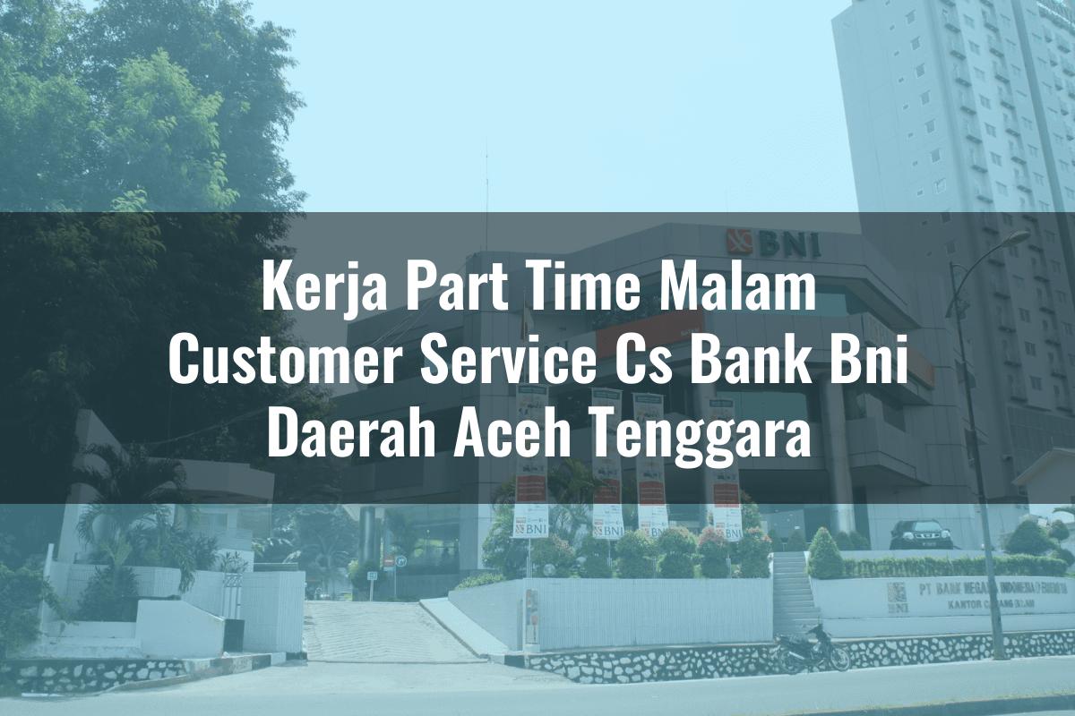 Kerja Part Time Malam Customer Service (CS) Bank BNI Daerah Aceh Tenggara Tahun 2025