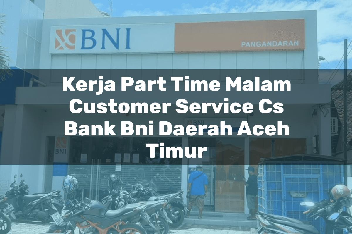 Kerja Part Time Malam Customer Service (CS) Bank BNI Daerah Aceh Timur Tahun 2025