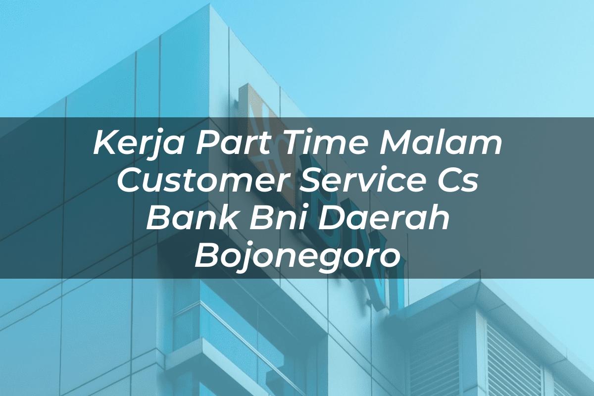 Kerja Part Time Malam Customer Service (CS) Bank BNI Daerah Bojonegoro Tahun 2025