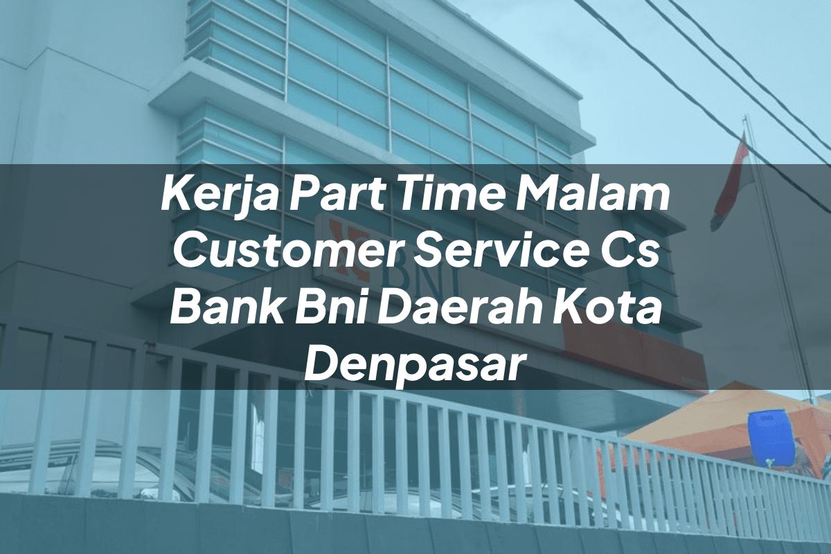 Kerja Part Time Malam Customer Service (CS) Bank BNI Daerah Kota Denpasar Tahun 2025