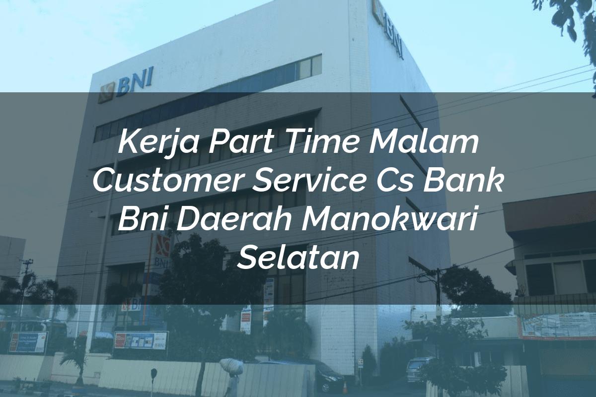 Kerja Part Time Malam Customer Service (CS) Bank BNI Daerah Manokwari Selatan Tahun 2025