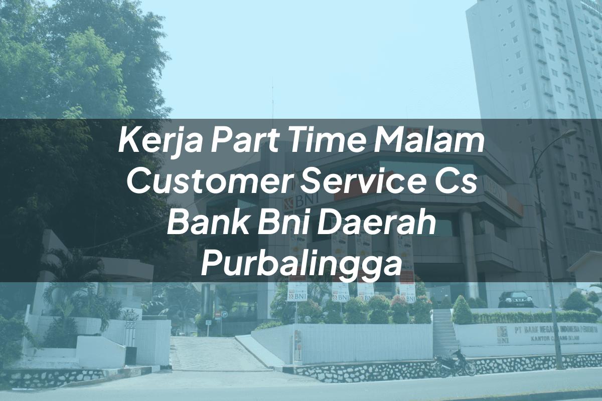 Kerja Part Time Malam Customer Service (CS) Bank BNI Daerah Purbalingga Tahun 2025