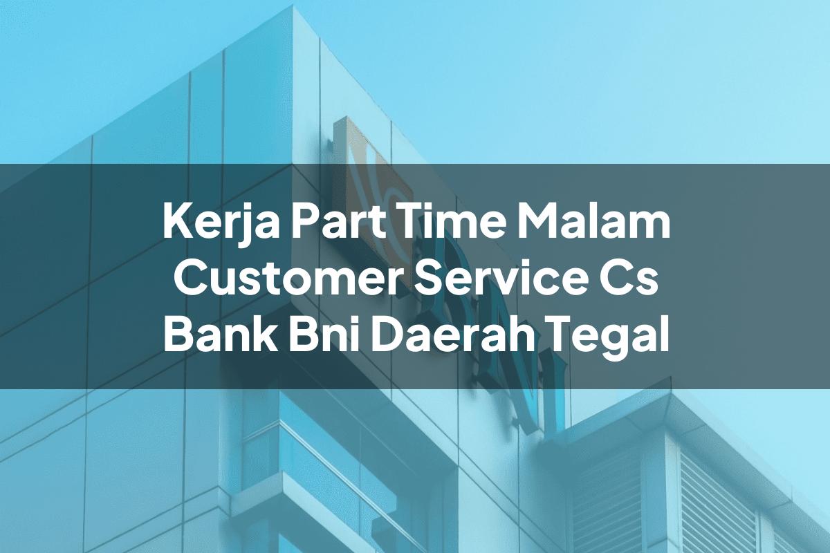 Kerja Part Time Malam Customer Service (CS) Bank BNI Daerah Tegal Tahun 2025